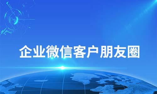 企業微信客戶朋友圈有什么作用