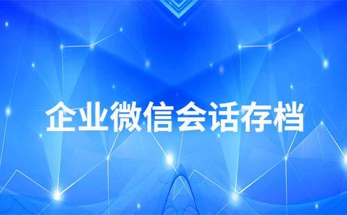 企業微信會話存檔二次開發怎么操作
