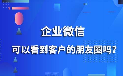企業微信能看到客戶的朋友圈嗎