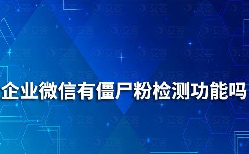 企業微信有僵尸粉檢測功能嗎