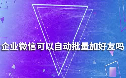企業(yè)微信可以自動批量添加好友嗎
