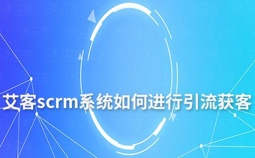 艾客scrm系統(tǒng)如何進行引流獲客