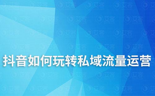 抖音如何玩轉(zhuǎn)私域流量運(yùn)營