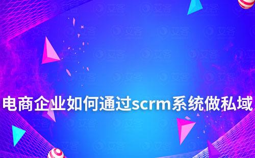 電商企業如何借助scrm系統玩轉私域營銷