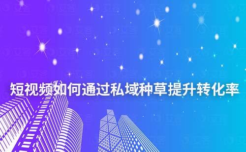 短視頻如何通過私域種草提升轉化率