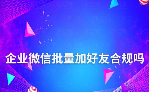 企業微信批量加好友合規嗎