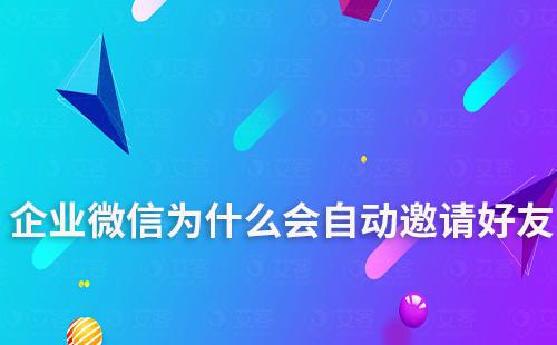 企業(yè)微信為什么會自動邀請好友
