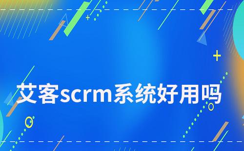 艾客scrm系統好用嗎