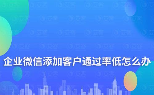 企業微信添加客戶通過率低怎么辦
