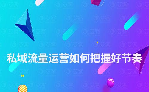 私域流量運(yùn)營如何把握好節(jié)奏