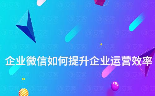企業微信如何提升企業運營效率