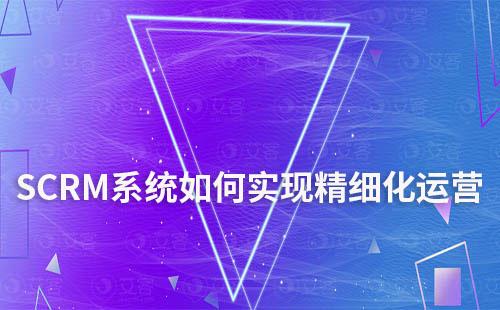 SCRM系統如何幫助企業實現精細化運營