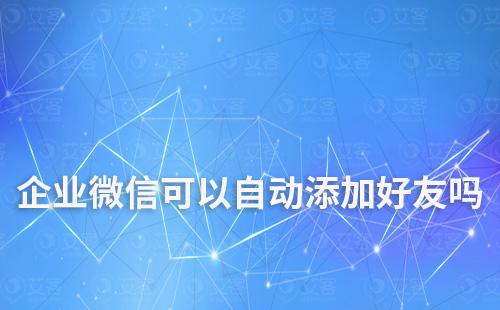 企業微信可以自動添加好友嗎