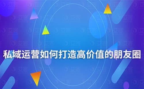 私域運營如何打造高價值的朋友圈