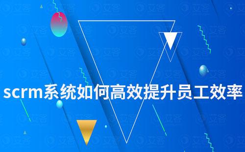 scrm系統如何高效提升員工效率