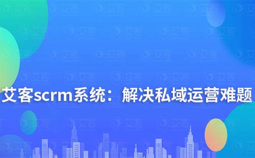 艾客scrm系統(tǒng)：解決您私域運(yùn)營中的難點(diǎn)