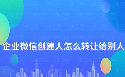 企業微信創建人怎么轉讓給別人