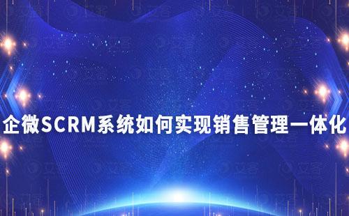 企微SCRM系統如何實現銷售管理一體化