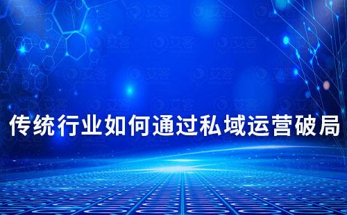 傳統(tǒng)行業(yè)如何通過私域運(yùn)營(yíng)破局