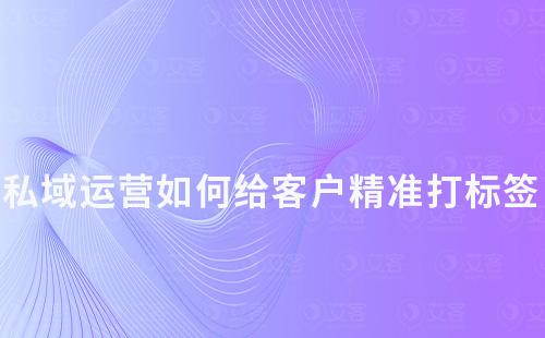 私域運營攻略：如何給客戶精準打標簽