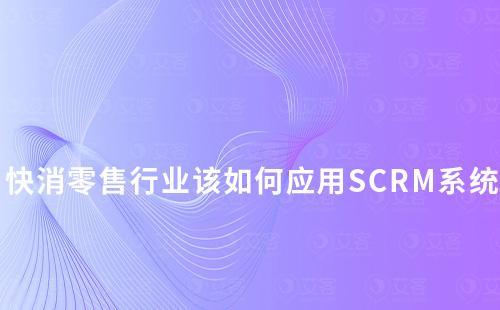 快消零售行業該如何應用SCRM系統