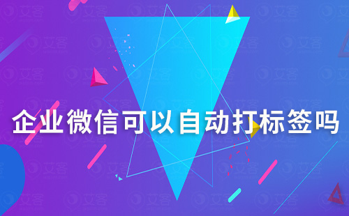 企業(yè)微信可以自動(dòng)打標(biāo)簽嗎