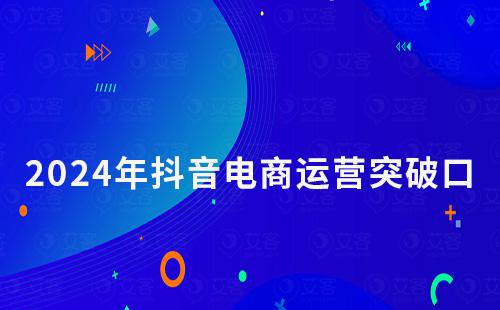 2024年抖音電商運營突破口在哪