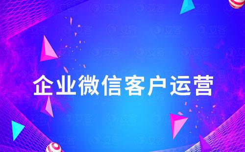 如何通過企業微信進行客戶運營