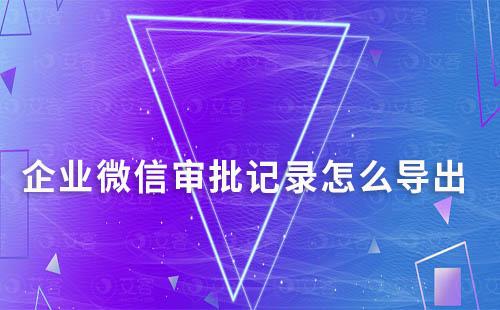 企業(yè)微信審批記錄怎么導(dǎo)出