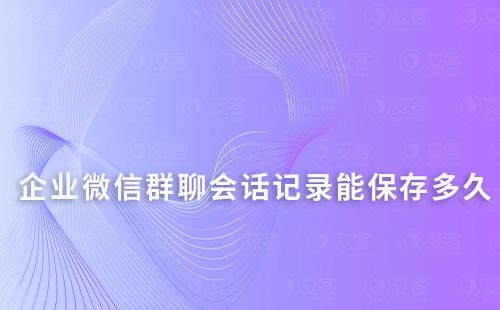 企業(yè)微信群聊會話記錄能保存多久