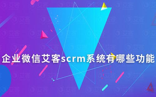 企業微信艾客scrm系統有哪些功能