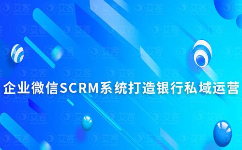 企業(yè)微信SCRM系統(tǒng)能為銀行私域運(yùn)營帶來什么作用