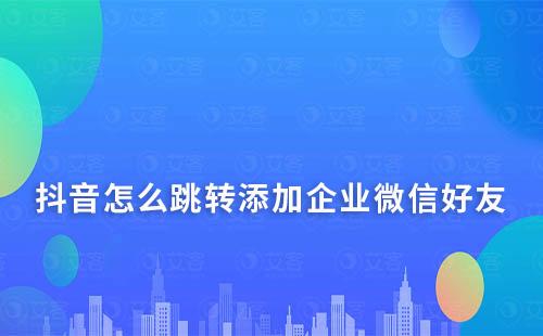 抖音怎么跳轉(zhuǎn)添加企業(yè)微信好友
