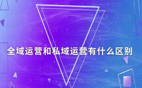 全域運營和私域運營有什么區(qū)別