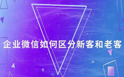 企業(yè)微信如何區(qū)分新客和老客