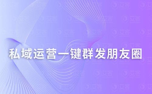 私域運營一鍵群發朋友圈，還能定時發送