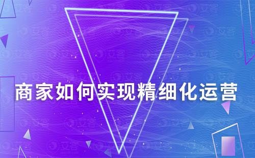 商家如何實(shí)現(xiàn)精細(xì)化運(yùn)營