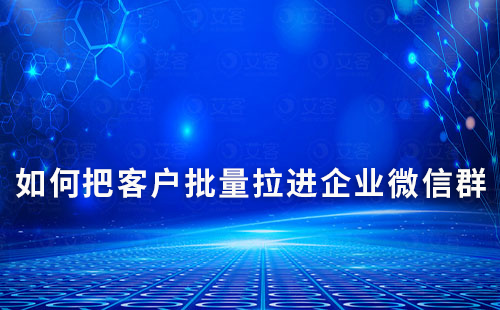 如何把客戶批量拉進企業微信群