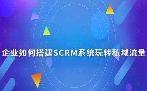 電商內卷,企業如何搭建SCRM系統玩轉私域流量