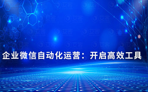 企業微信自動化運營:開啟高效工具